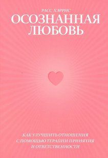 Осознанная любовь. Как улучшить отношения с помощью терапии принятия и ответственности (Хэррис Расс) 13413 фото